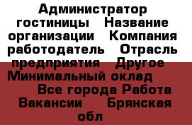 Администратор гостиницы › Название организации ­ Компания-работодатель › Отрасль предприятия ­ Другое › Минимальный оклад ­ 22 000 - Все города Работа » Вакансии   . Брянская обл.